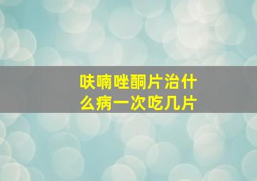 呋喃唑酮片治什么病一次吃几片