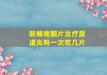 呋喃唑酮片治疗尿道炎吗一次吃几片