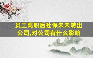 员工离职后社保未未转出公司,对公司有什么影响