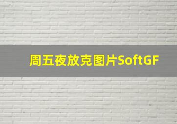 周五夜放克图片SoftGF