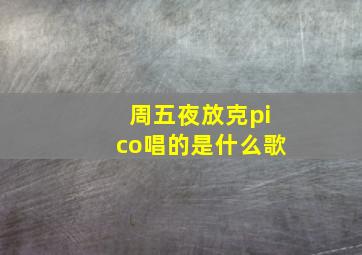 周五夜放克pico唱的是什么歌