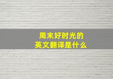 周末好时光的英文翻译是什么