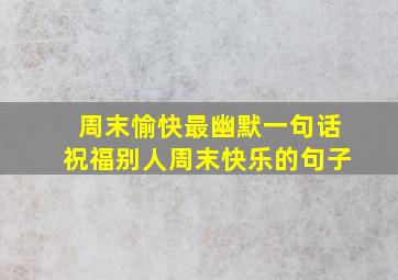 周末愉快最幽默一句话祝福别人周末快乐的句子