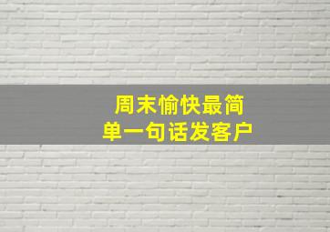 周末愉快最简单一句话发客户