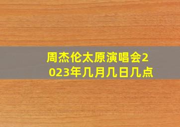 周杰伦太原演唱会2023年几月几日几点