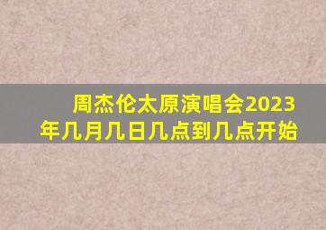 周杰伦太原演唱会2023年几月几日几点到几点开始