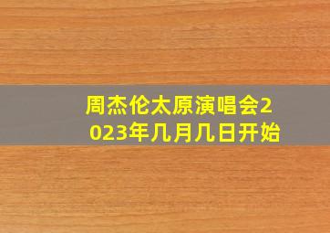 周杰伦太原演唱会2023年几月几日开始