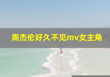 周杰伦好久不见mv女主角