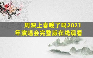 周深上春晚了吗2021年演唱会完整版在线观看