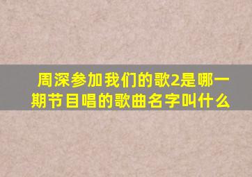 周深参加我们的歌2是哪一期节目唱的歌曲名字叫什么