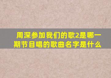 周深参加我们的歌2是哪一期节目唱的歌曲名字是什么