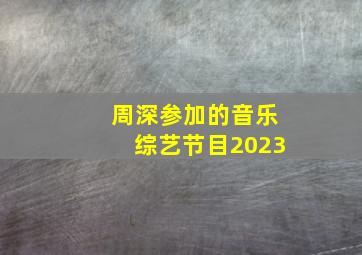 周深参加的音乐综艺节目2023