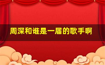 周深和谁是一届的歌手啊