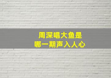 周深唱大鱼是哪一期声入人心