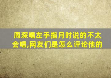 周深唱左手指月时说的不太会唱,网友们是怎么评论他的