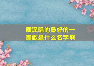 周深唱的最好的一首歌是什么名字啊