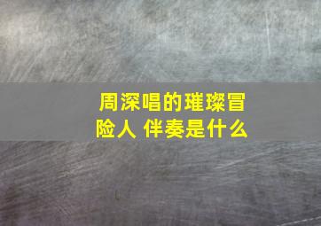 周深唱的璀璨冒险人 伴奏是什么