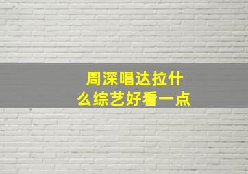 周深唱达拉什么综艺好看一点