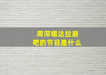 周深唱达拉崩吧的节目是什么