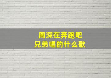 周深在奔跑吧兄弟唱的什么歌