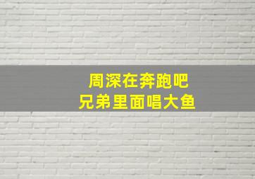 周深在奔跑吧兄弟里面唱大鱼