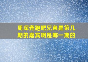 周深奔跑吧兄弟是第几期的嘉宾啊是哪一期的