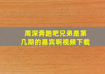 周深奔跑吧兄弟是第几期的嘉宾啊视频下载