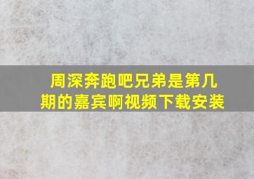 周深奔跑吧兄弟是第几期的嘉宾啊视频下载安装