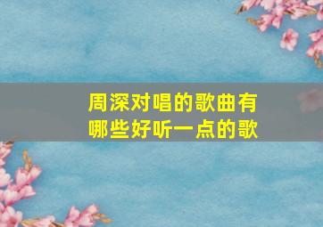 周深对唱的歌曲有哪些好听一点的歌