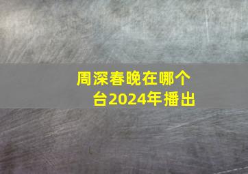 周深春晚在哪个台2024年播出