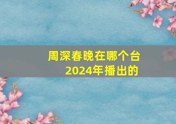 周深春晚在哪个台2024年播出的