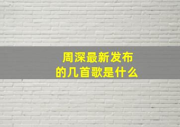 周深最新发布的几首歌是什么