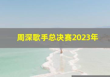 周深歌手总决赛2023年