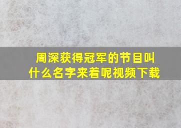 周深获得冠军的节目叫什么名字来着呢视频下载