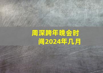 周深跨年晚会时间2024年几月