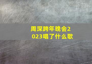 周深跨年晚会2023唱了什么歌