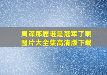 周深那届谁是冠军了啊图片大全集高清版下载