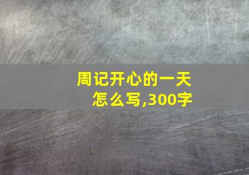 周记开心的一天怎么写,300字