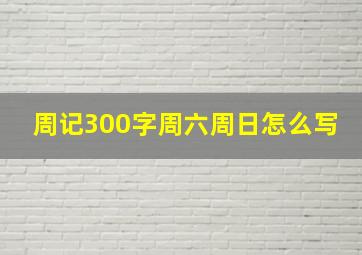 周记300字周六周日怎么写