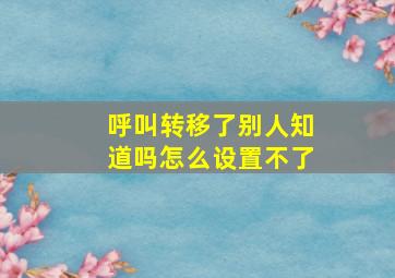 呼叫转移了别人知道吗怎么设置不了