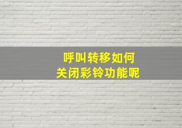 呼叫转移如何关闭彩铃功能呢