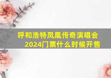 呼和浩特凤凰传奇演唱会2024门票什么时候开售