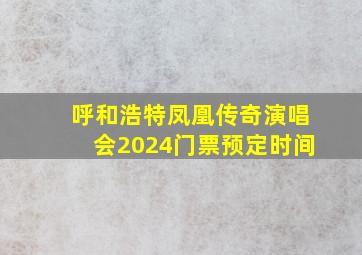 呼和浩特凤凰传奇演唱会2024门票预定时间