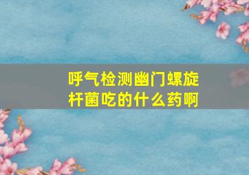 呼气检测幽门螺旋杆菌吃的什么药啊