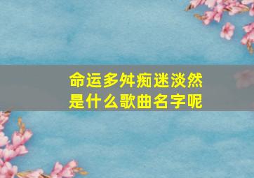 命运多舛痴迷淡然是什么歌曲名字呢