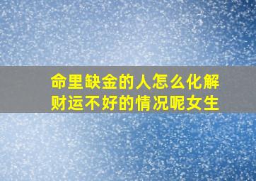 命里缺金的人怎么化解财运不好的情况呢女生