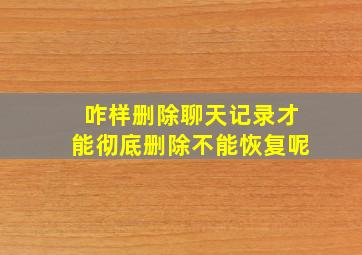 咋样删除聊天记录才能彻底删除不能恢复呢