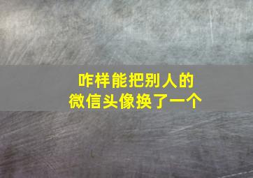 咋样能把别人的微信头像换了一个