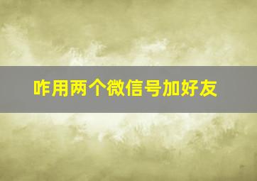 咋用两个微信号加好友