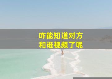 咋能知道对方和谁视频了呢